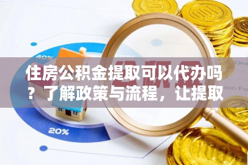 神池住房公积金提取可以代办吗？了解政策与流程，让提取更便捷