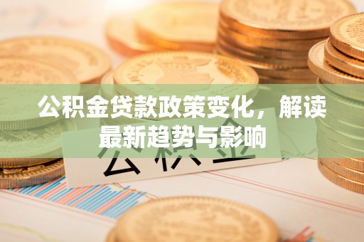 神池公积金贷款政策变化，解读最新趋势与影响