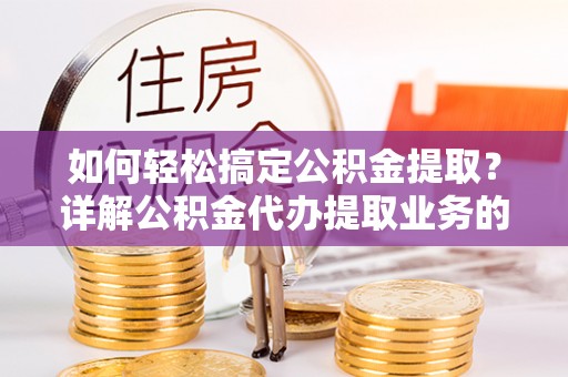神池如何轻松搞定公积金提取？详解公积金代办提取业务的便捷之道