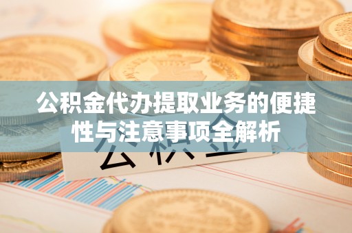 神池公积金代办提取业务的便捷性与注意事项全解析