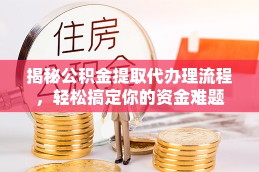 神池揭秘公积金提取代办理流程，轻松搞定你的资金难题