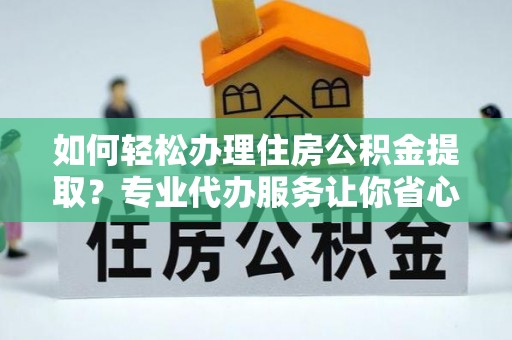 神池如何轻松办理住房公积金提取？专业代办服务让你省心无忧