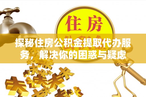 神池探秘住房公积金提取代办服务，解决你的困惑与疑虑