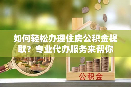 神池如何轻松办理住房公积金提取？专业代办服务来帮你