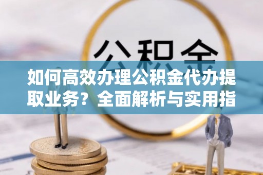 神池如何高效办理公积金代办提取业务？全面解析与实用指南