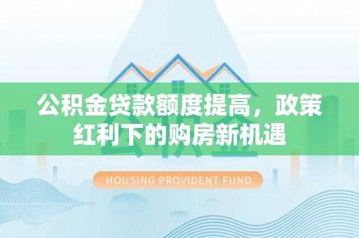 神池公积金贷款额度提高，政策红利下的购房新机遇