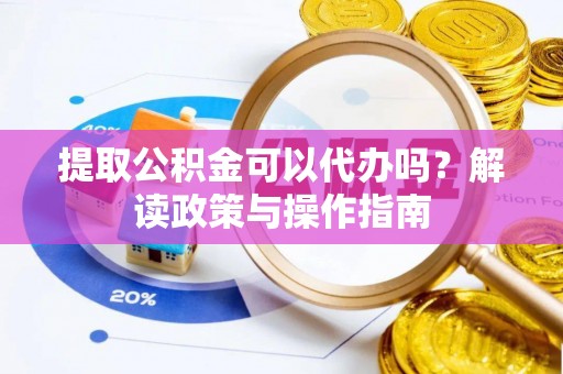神池提取公积金可以代办吗？解读政策与操作指南
