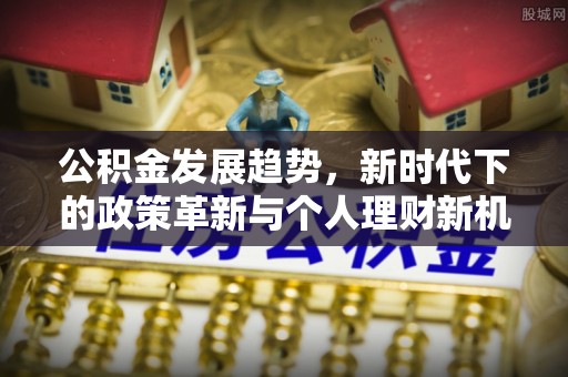 神池公积金发展趋势，新时代下的政策革新与个人理财新机遇