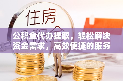 神池公积金代办提取，轻松解决资金需求，高效便捷的服务选择