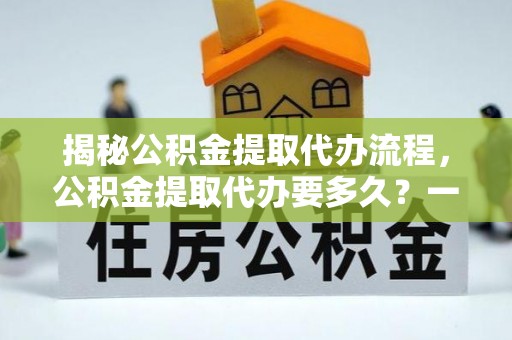 神池揭秘公积金提取代办流程，公积金提取代办要多久？一文读懂