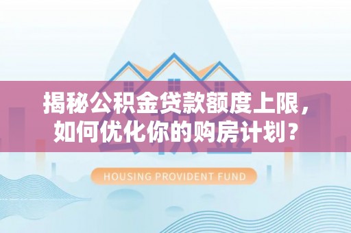 神池揭秘公积金贷款额度上限，如何优化你的购房计划？
