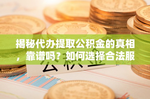 神池揭秘代办提取公积金的真相，靠谱吗？如何选择合法服务？