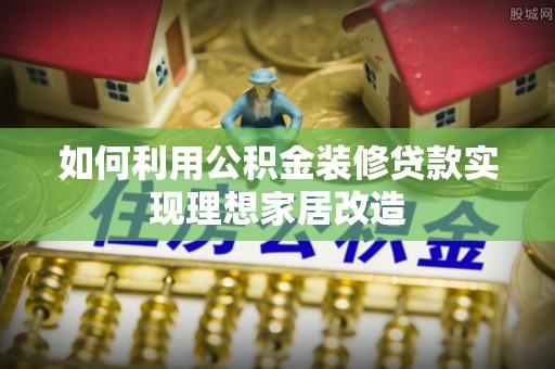 神池如何利用公积金装修贷款实现理想家居改造
