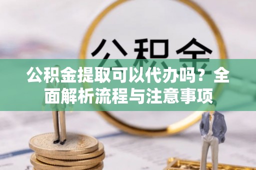 神池公积金提取可以代办吗？全面解析流程与注意事项