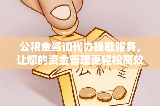 神池公积金咨询代办提取服务，让您的资金管理更轻松高效