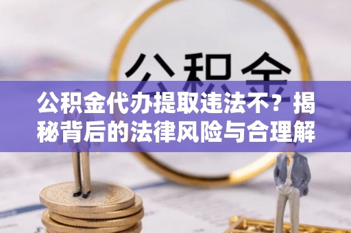 神池公积金代办提取违法不？揭秘背后的法律风险与合理解决方案