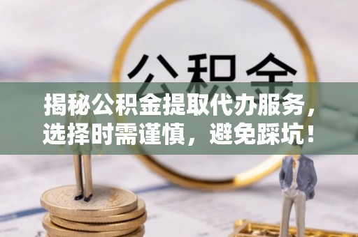 神池揭秘公积金提取代办服务，选择时需谨慎，避免踩坑！