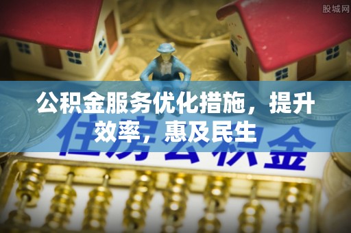 神池公积金服务优化措施，提升效率，惠及民生