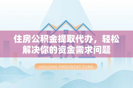神池住房公积金提取代办，轻松解决你的资金需求问题