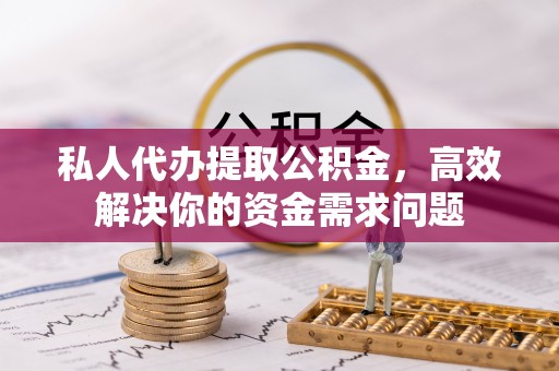 神池私人代办提取公积金，高效解决你的资金需求问题