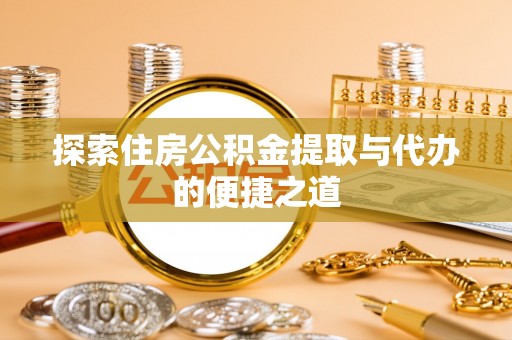 神池探索住房公积金提取与代办的便捷之道