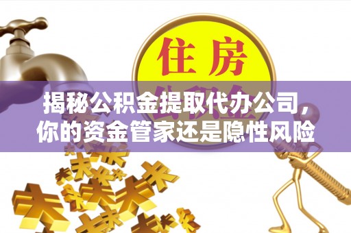 神池揭秘公积金提取代办公司，你的资金管家还是隐性风险？