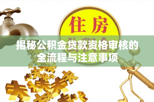 神池揭秘公积金贷款资格审核的全流程与注意事项