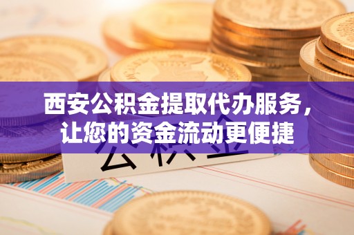 神池西安公积金提取代办服务，让您的资金流动更便捷