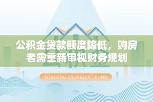 神池公积金贷款额度降低，购房者需重新审视财务规划