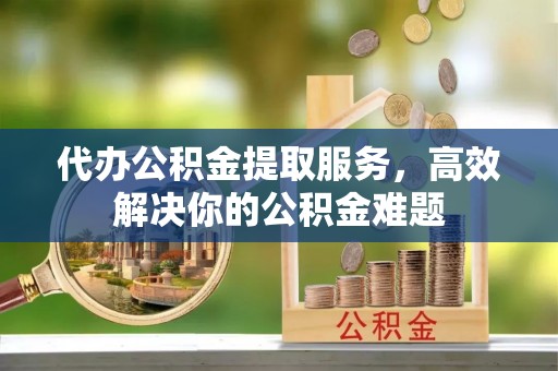 神池代办公积金提取服务，高效解决你的公积金难题