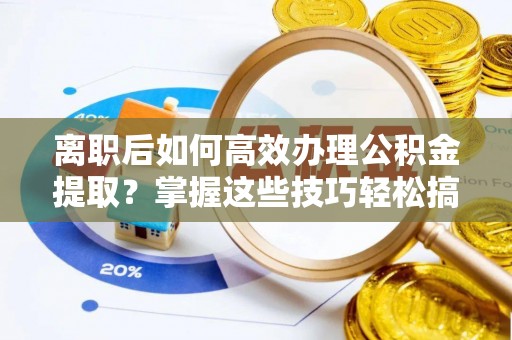 神池离职后如何高效办理公积金提取？掌握这些技巧轻松搞定