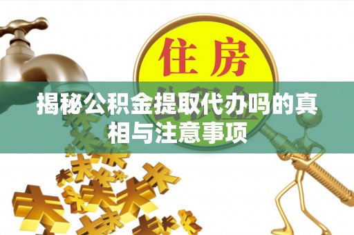 神池揭秘公积金提取代办吗的真相与注意事项