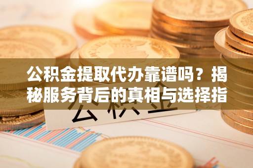 神池公积金提取代办靠谱吗？揭秘服务背后的真相与选择指南