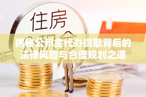 神池揭秘公积金代办提取背后的法律风险与合理规划之道