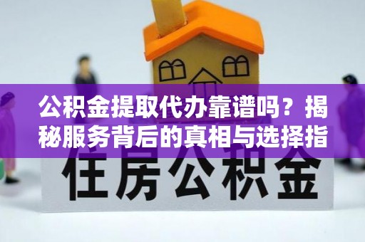 神池公积金提取代办靠谱吗？揭秘服务背后的真相与选择指南