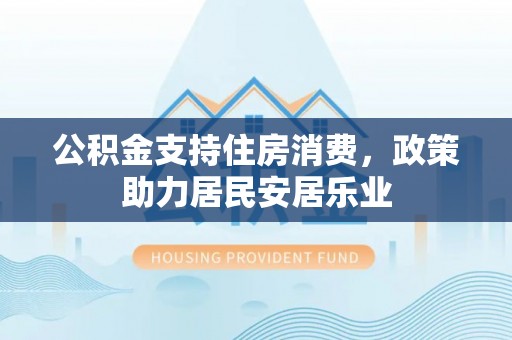 神池公积金支持住房消费，政策助力居民安居乐业