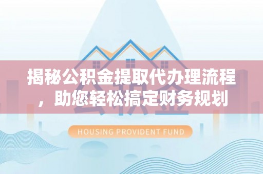 神池揭秘公积金提取代办理流程，助您轻松搞定财务规划