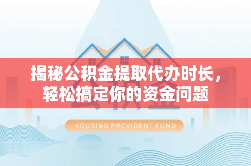 神池揭秘公积金提取代办时长，轻松搞定你的资金问题