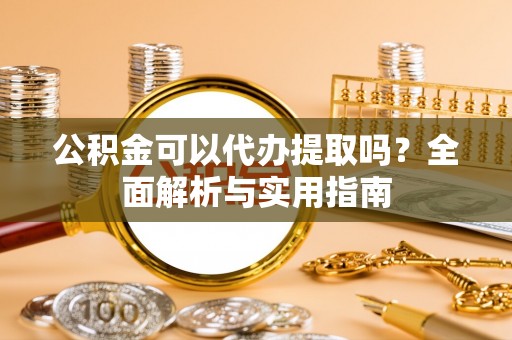 神池公积金可以代办提取吗？全面解析与实用指南