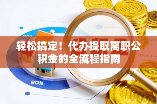神池轻松搞定！代办提取离职公积金的全流程指南