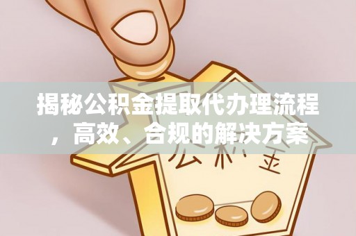 神池揭秘公积金提取代办理流程，高效、合规的解决方案