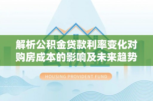 神池解析公积金贷款利率变化对购房成本的影响及未来趋势