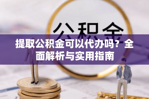 神池提取公积金可以代办吗？全面解析与实用指南