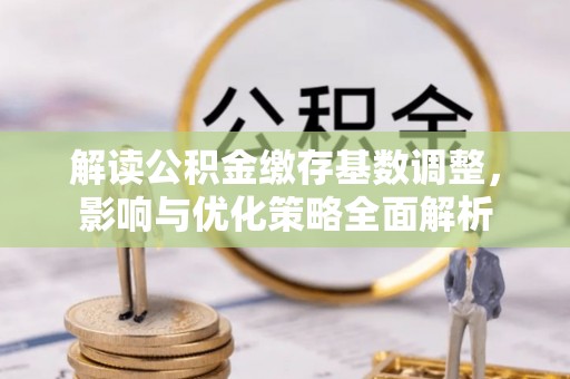 神池解读公积金缴存基数调整，影响与优化策略全面解析