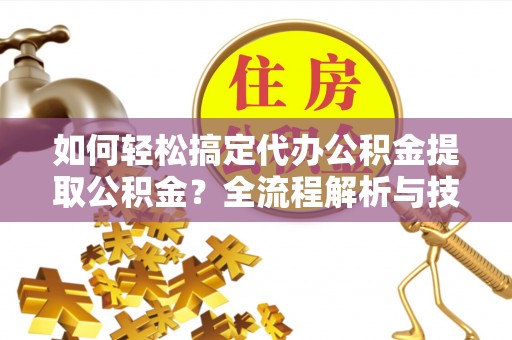 神池如何轻松搞定代办公积金提取公积金？全流程解析与技巧分享