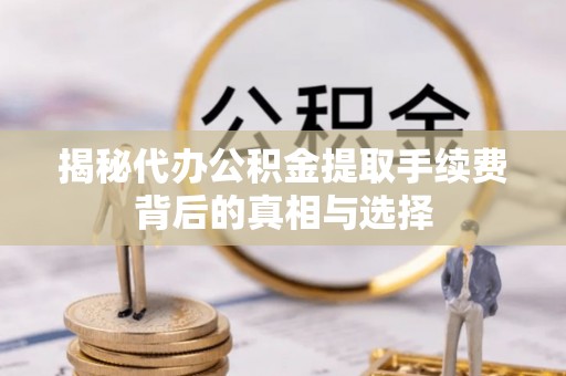 神池揭秘代办公积金提取手续费背后的真相与选择