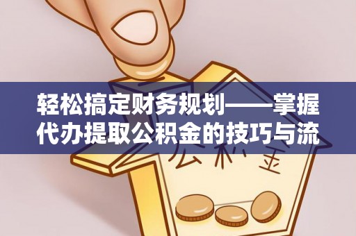神池轻松搞定财务规划——掌握代办提取公积金的技巧与流程