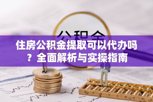 神池住房公积金提取可以代办吗？全面解析与实操指南