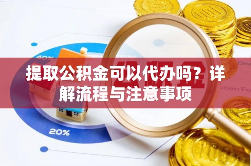神池提取公积金可以代办吗？详解流程与注意事项