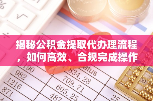 神池揭秘公积金提取代办理流程，如何高效、合规完成操作